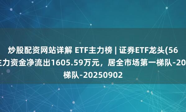 炒股配资网站详解 ETF主力榜 | 证券ETF龙头(560090)主力资金净流出1605.59万元，居全市场第一梯队-20250902