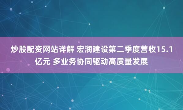 炒股配资网站详解 宏润建设第二季度营收15.1亿元 多业务协同驱动高质量发展