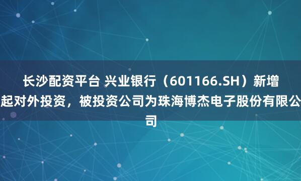 长沙配资平台 兴业银行（601166.SH）新增一起对外投资，被投资公司为珠海博杰电子股份有限公司
