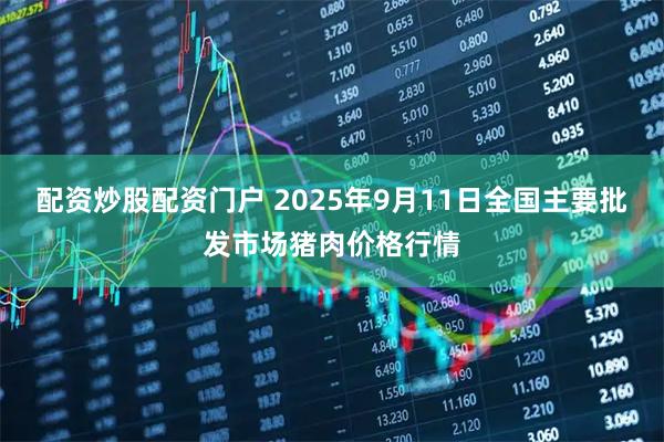配资炒股配资门户 2025年9月11日全国主要批发市场猪肉价格行情