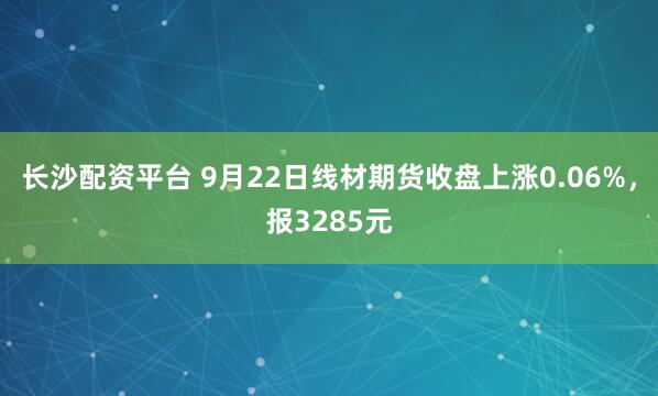长沙配资平台 9月22日线材期货收盘上涨0.06%，报3285元