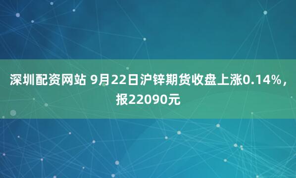 深圳配资网站 9月22日沪锌期货收盘上涨0.14%，报22090元