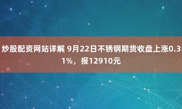 炒股配资网站详解 9月22日不锈钢期货收盘上涨0.31%，报12910元