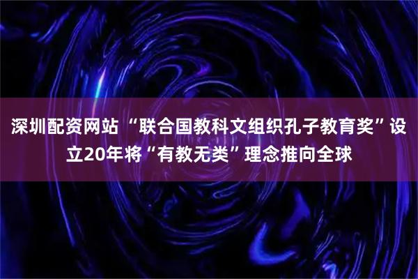 深圳配资网站 “联合国教科文组织孔子教育奖”设立20年将“有教无类”理念推向全球