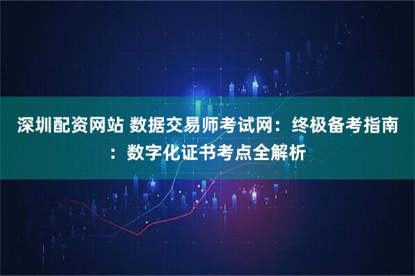 深圳配资网站 数据交易师考试网：终极备考指南：数字化证书考点全解析