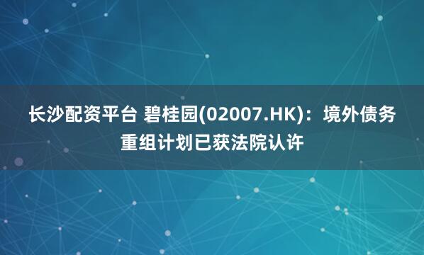 长沙配资平台 碧桂园(02007.HK)：境外债务重组计划已获法院认许