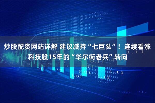 炒股配资网站详解 建议减持“七巨头”！连续看涨科技股15年的“华尔街老兵”转向