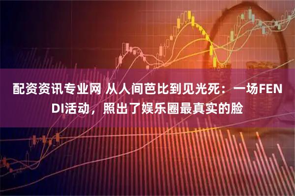 配资资讯专业网 从人间芭比到见光死：一场FENDI活动，照出了娱乐圈最真实的脸