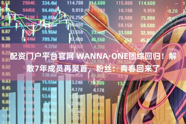 配资门户平台官网 WANNA·ONE团综回归！解散7年成员再聚首，粉丝：青春回来了