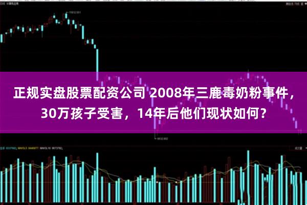 正规实盘股票配资公司 2008年三鹿毒奶粉事件，30万孩子受害，14年后他们现状如何？