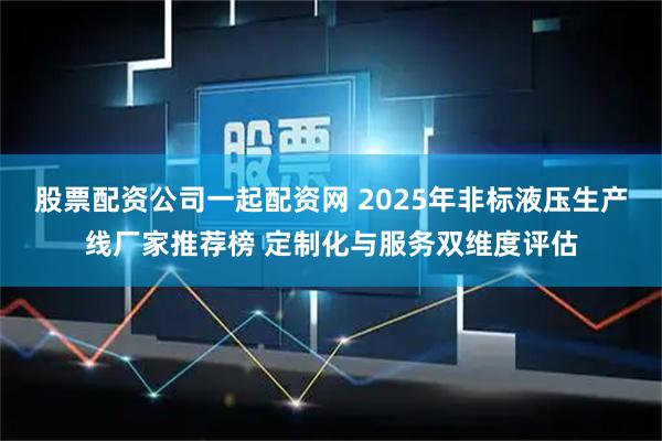 股票配资公司一起配资网 2025年非标液压生产线厂家推荐榜 定制化与服务双维度评估