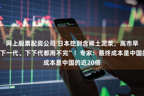 网上股票配资公司 日本挖到含稀土泥浆，高市早苗宣称“下一代、下下代都用不完”！专家：最终成本是中国的近20倍