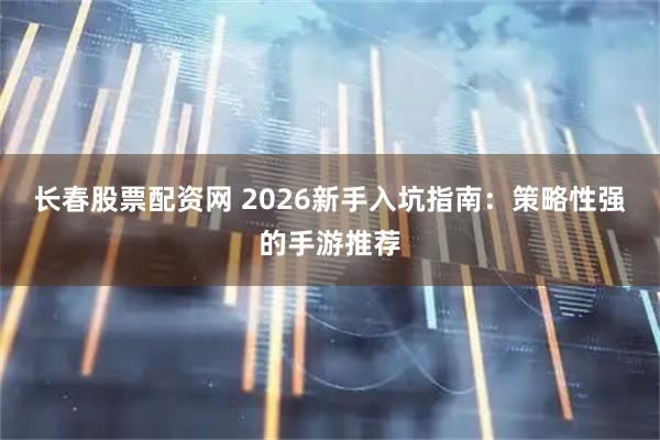 长春股票配资网 2026新手入坑指南：策略性强的手游推荐