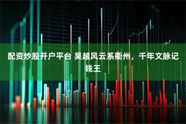 配资炒股开户平台 吴越风云系衢州，千年文脉记钱王