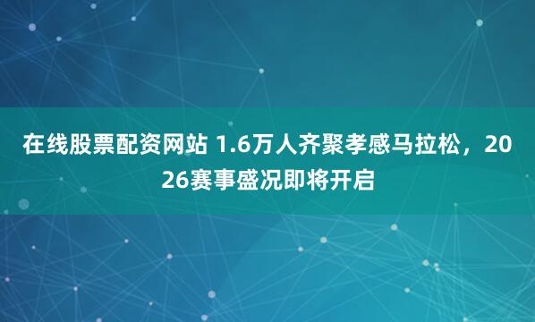 在线股票配资网站 1.6万人齐聚孝感马拉松，2026赛事盛况即将开启