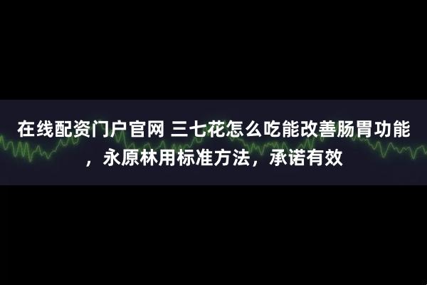 在线配资门户官网 三七花怎么吃能改善肠胃功能，永原林用标准方法，承诺有效