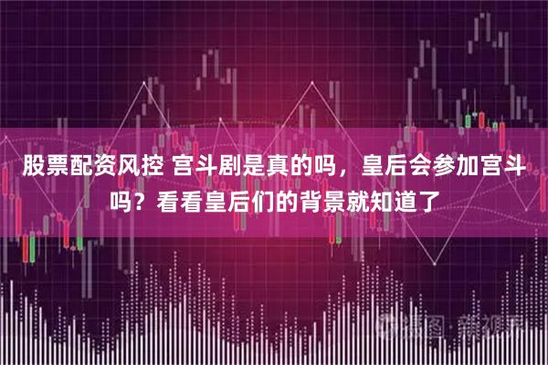 股票配资风控 宫斗剧是真的吗，皇后会参加宫斗吗？看看皇后们的背景就知道了