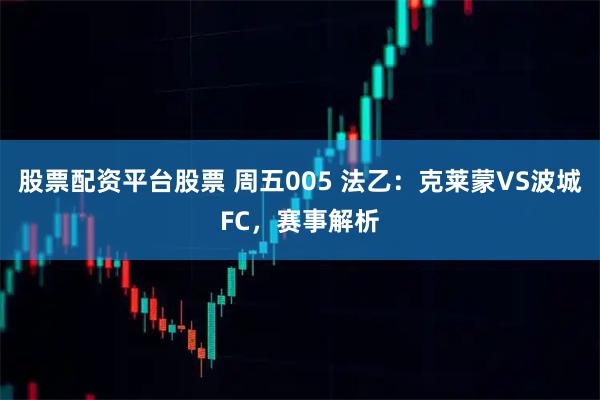 股票配资平台股票 周五005 法乙：克莱蒙VS波城FC，赛事解析