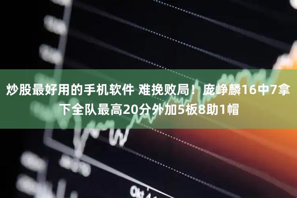 炒股最好用的手机软件 难挽败局！庞峥麟16中7拿下全队最高20分外加5板8助1帽