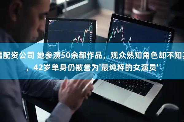 新疆配资公司 她参演50余部作品，观众熟知角色却不知其名，42岁单身仍被誉为'最纯粹的女演员'