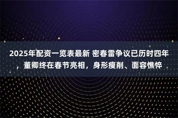 2025年配资一览表最新 密春雷争议已历时四年，董卿终在春节亮相，身形瘦削、面容憔悴