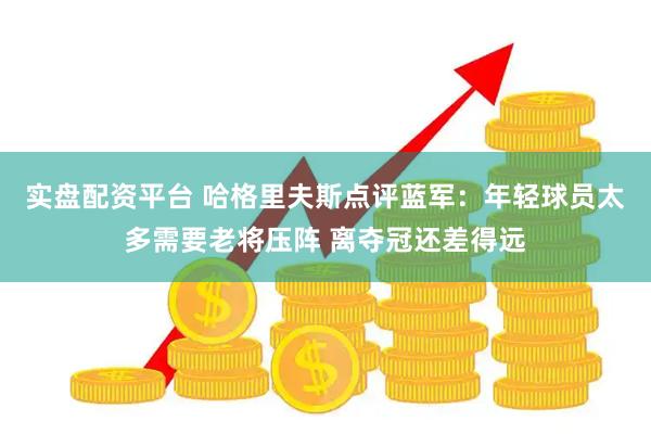 实盘配资平台 哈格里夫斯点评蓝军：年轻球员太多需要老将压阵 离夺冠还差得远