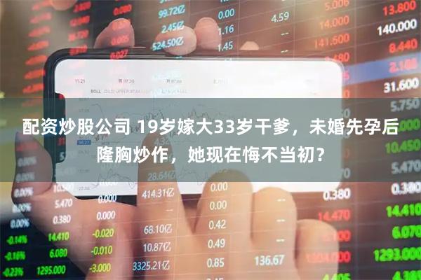 配资炒股公司 19岁嫁大33岁干爹，未婚先孕后隆胸炒作，她现在悔不当初？