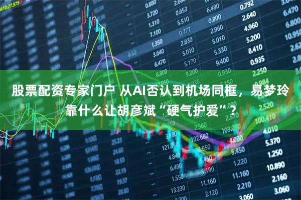 股票配资专家门户 从AI否认到机场同框，易梦玲靠什么让胡彦斌“硬气护爱”？