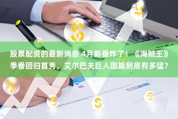 股票配资的最新消息 4月新番炸了！《海贼王》季番回归首秀，艾尔巴夫巨人国篇到底有多猛？