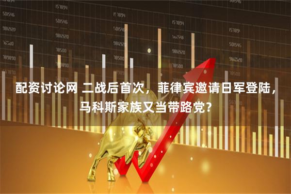 配资讨论网 二战后首次，菲律宾邀请日军登陆，马科斯家族又当带路党？