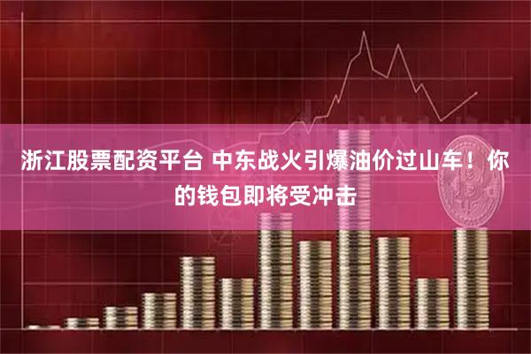 浙江股票配资平台 中东战火引爆油价过山车！你的钱包即将受冲击