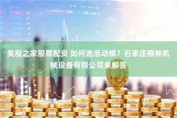 美股之家股票配资 如何选活动梯？石家庄桓林机械设备有限公司来解答