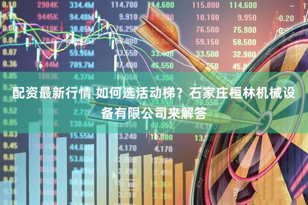 配资最新行情 如何选活动梯？石家庄桓林机械设备有限公司来解答