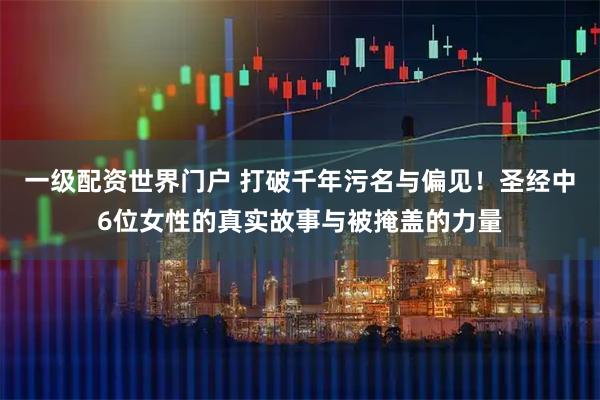 一级配资世界门户 打破千年污名与偏见！圣经中6位女性的真实故事与被掩盖的力量