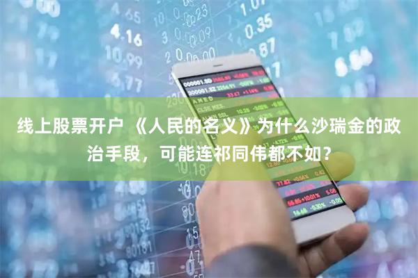 线上股票开户 《人民的名义》为什么沙瑞金的政治手段，可能连祁同伟都不如？