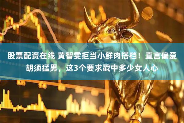 股票配资在线 黄智雯拒当小鲜肉搭档！直言偏爱胡须猛男，这3个要求戳中多少女人心