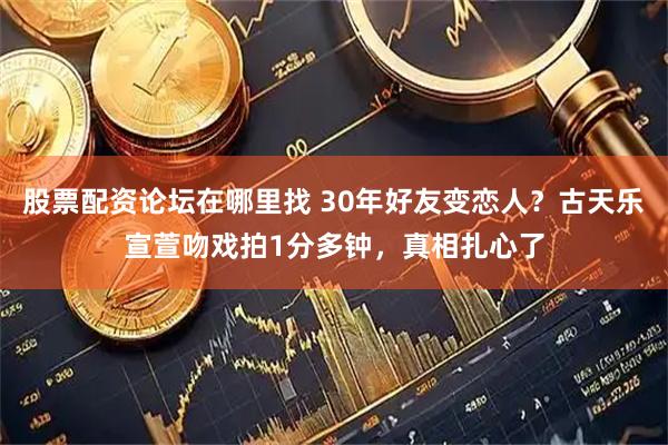 股票配资论坛在哪里找 30年好友变恋人？古天乐宣萱吻戏拍1分多钟，真相扎心了
