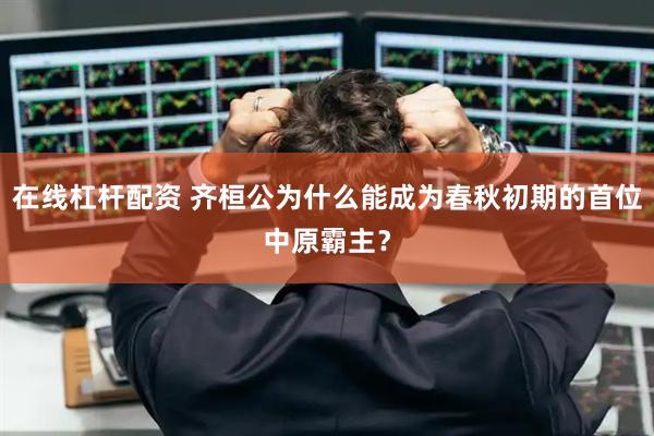 在线杠杆配资 齐桓公为什么能成为春秋初期的首位中原霸主？