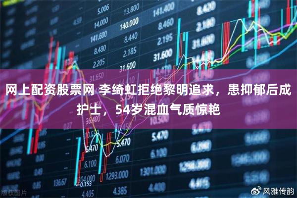 网上配资股票网 李绮虹拒绝黎明追求，患抑郁后成护士，54岁混血气质惊艳