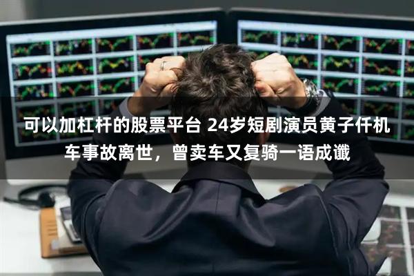 可以加杠杆的股票平台 24岁短剧演员黄子仟机车事故离世，曾卖车又复骑一语成谶