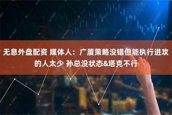 无息外盘配资 媒体人：广厦策略没错但能执行进攻的人太少 孙总没状态&塔克不行