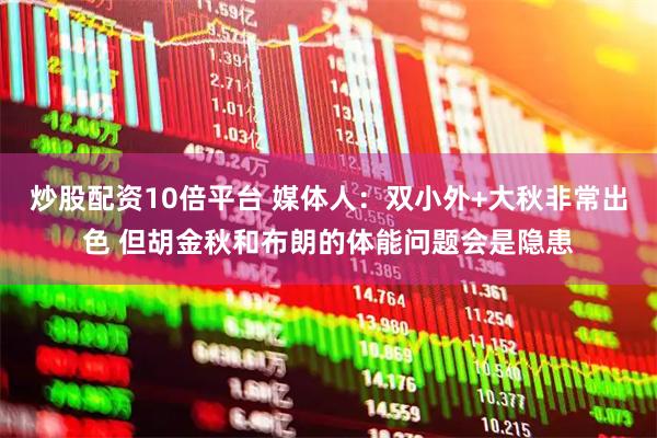 炒股配资10倍平台 媒体人：双小外+大秋非常出色 但胡金秋和布朗的体能问题会是隐患