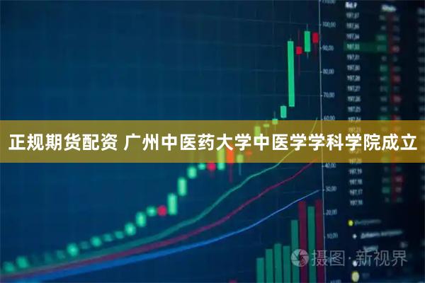 正规期货配资 广州中医药大学中医学学科学院成立