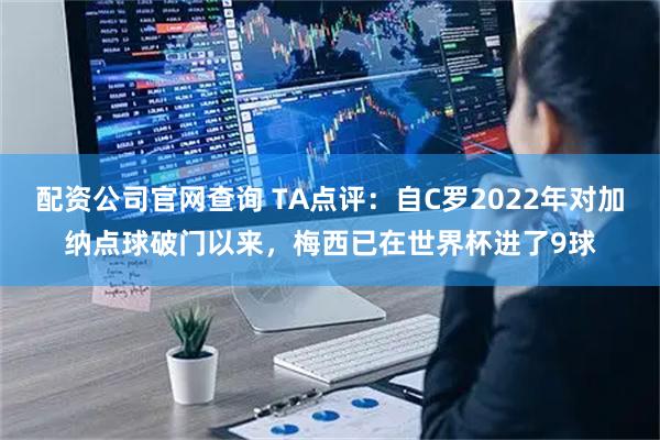 配资公司官网查询 TA点评：自C罗2022年对加纳点球破门以来，梅西已在世界杯进了9球