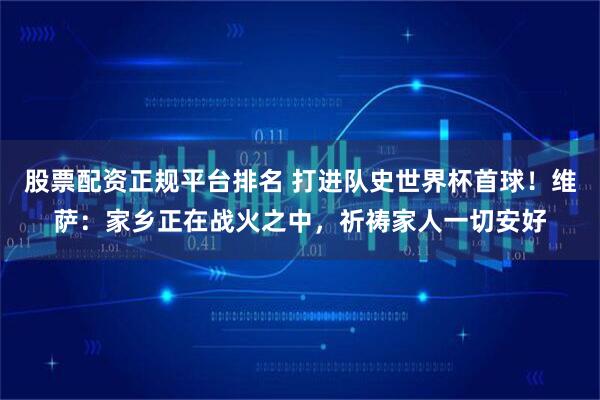股票配资正规平台排名 打进队史世界杯首球！维萨：家乡正在战火之中，祈祷家人一切安好