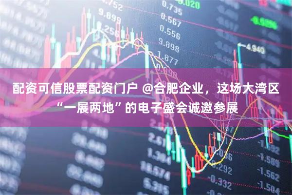 配资可信股票配资门户 @合肥企业，这场大湾区“一展两地”的电子盛会诚邀参展