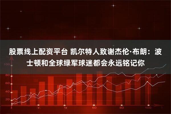 股票线上配资平台 凯尔特人致谢杰伦·布朗：波士顿和全球绿军球迷都会永远铭记你