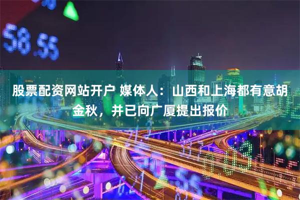 股票配资网站开户 媒体人：山西和上海都有意胡金秋，并已向广厦提出报价