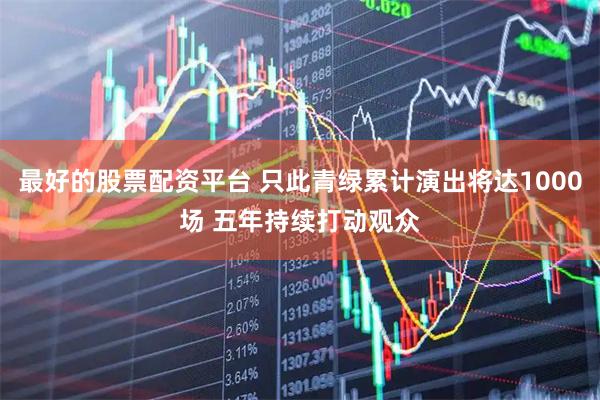 最好的股票配资平台 只此青绿累计演出将达1000场 五年持续打动观众