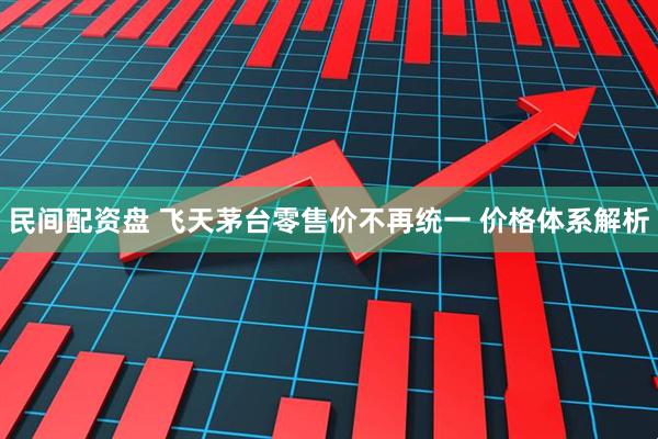 民间配资盘 飞天茅台零售价不再统一 价格体系解析